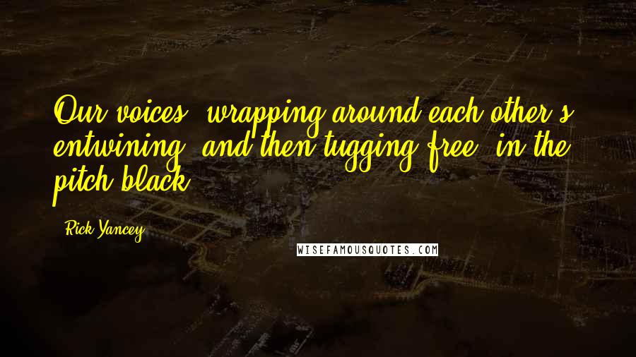 Rick Yancey Quotes: Our voices, wrapping around each other's, entwining, and then tugging free, in the pitch black.