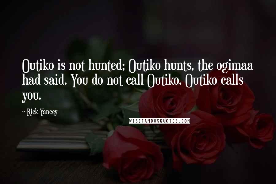 Rick Yancey Quotes: Outiko is not hunted; Outiko hunts, the ogimaa had said. You do not call Outiko. Outiko calls you.