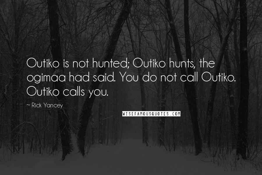 Rick Yancey Quotes: Outiko is not hunted; Outiko hunts, the ogimaa had said. You do not call Outiko. Outiko calls you.