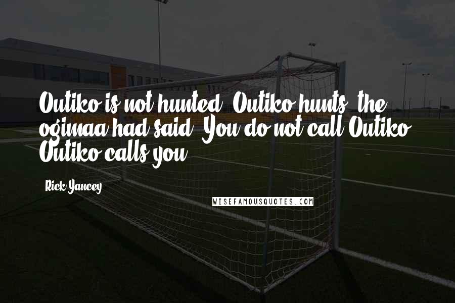 Rick Yancey Quotes: Outiko is not hunted; Outiko hunts, the ogimaa had said. You do not call Outiko. Outiko calls you.