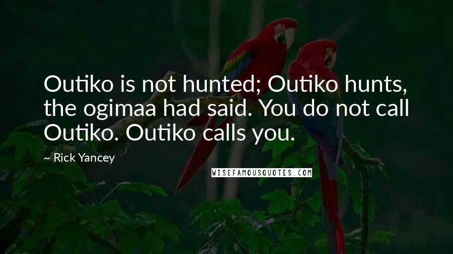 Rick Yancey Quotes: Outiko is not hunted; Outiko hunts, the ogimaa had said. You do not call Outiko. Outiko calls you.