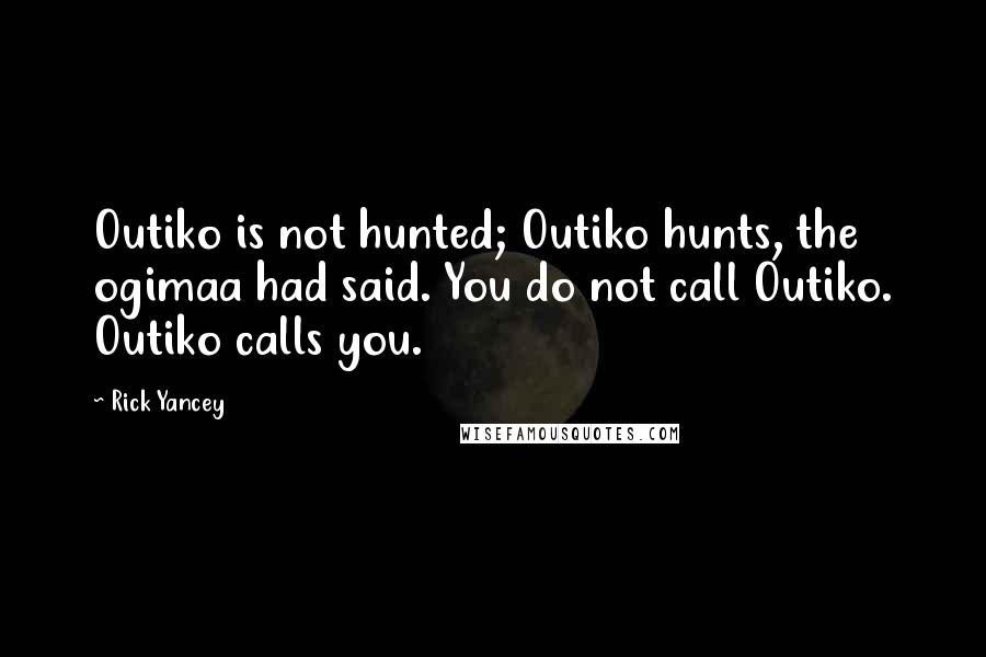 Rick Yancey Quotes: Outiko is not hunted; Outiko hunts, the ogimaa had said. You do not call Outiko. Outiko calls you.