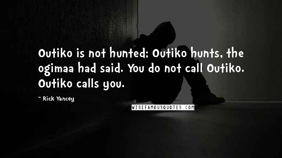 Rick Yancey Quotes: Outiko is not hunted; Outiko hunts, the ogimaa had said. You do not call Outiko. Outiko calls you.