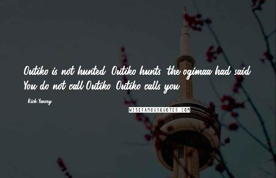 Rick Yancey Quotes: Outiko is not hunted; Outiko hunts, the ogimaa had said. You do not call Outiko. Outiko calls you.
