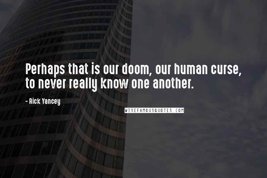 Rick Yancey Quotes: Perhaps that is our doom, our human curse, to never really know one another.