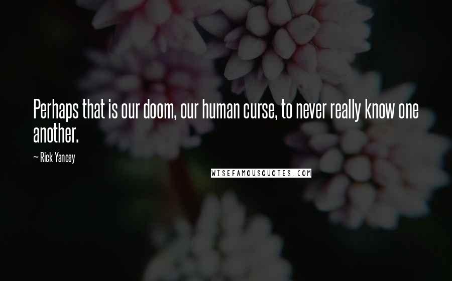 Rick Yancey Quotes: Perhaps that is our doom, our human curse, to never really know one another.