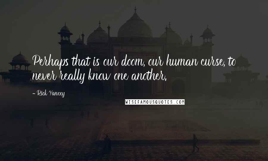 Rick Yancey Quotes: Perhaps that is our doom, our human curse, to never really know one another.