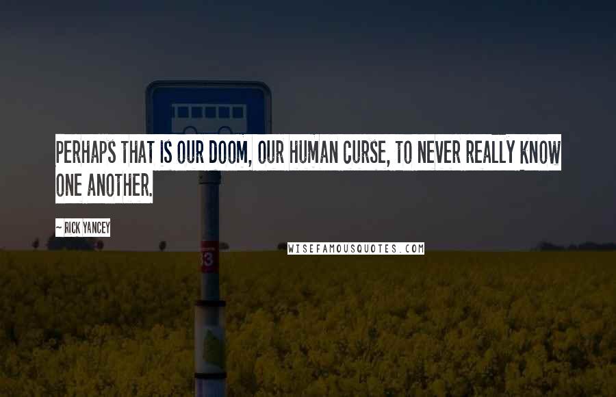 Rick Yancey Quotes: Perhaps that is our doom, our human curse, to never really know one another.