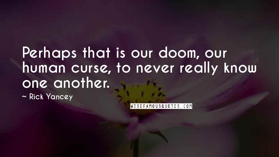 Rick Yancey Quotes: Perhaps that is our doom, our human curse, to never really know one another.