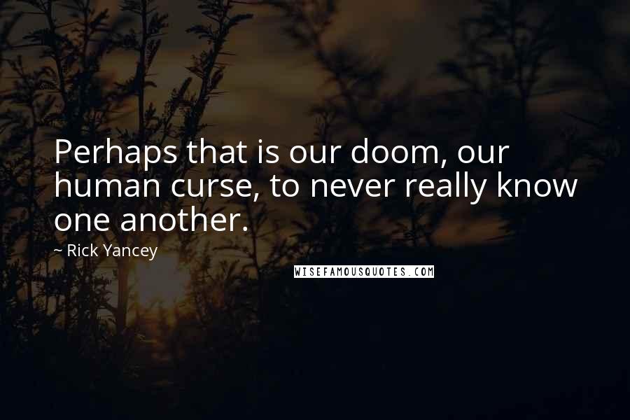 Rick Yancey Quotes: Perhaps that is our doom, our human curse, to never really know one another.