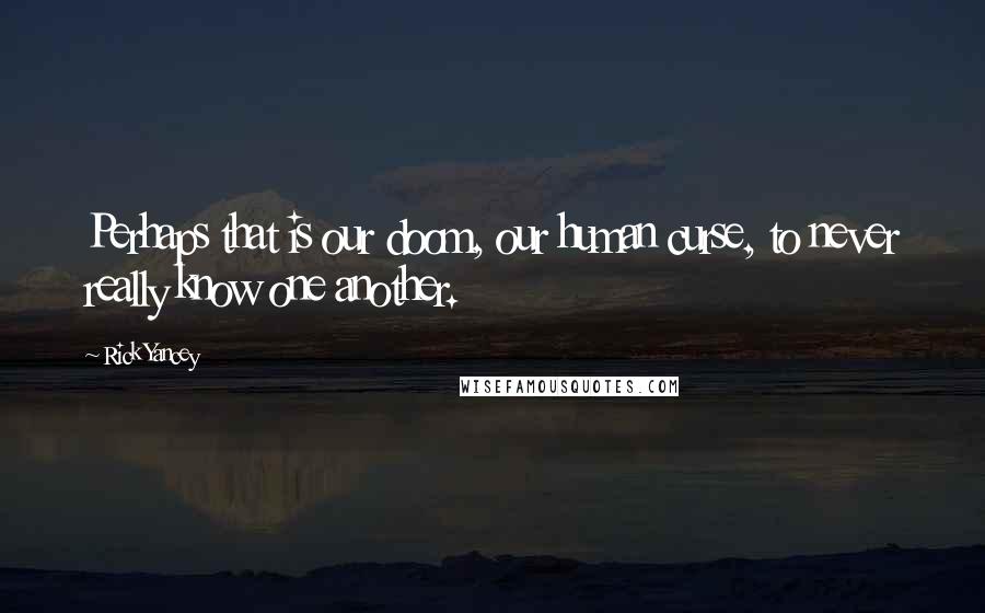 Rick Yancey Quotes: Perhaps that is our doom, our human curse, to never really know one another.