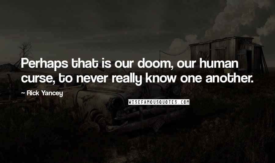 Rick Yancey Quotes: Perhaps that is our doom, our human curse, to never really know one another.