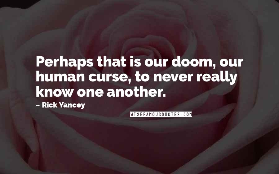 Rick Yancey Quotes: Perhaps that is our doom, our human curse, to never really know one another.