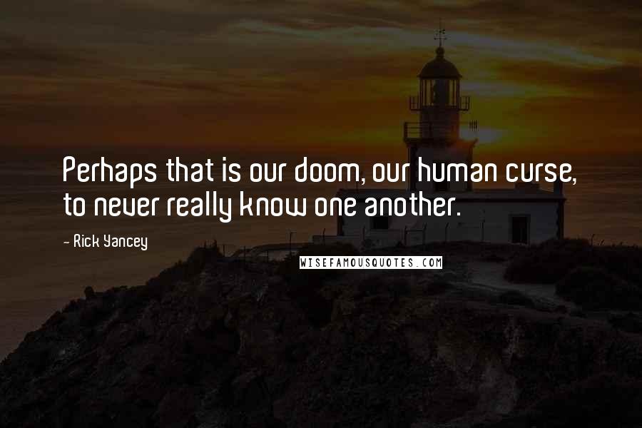 Rick Yancey Quotes: Perhaps that is our doom, our human curse, to never really know one another.