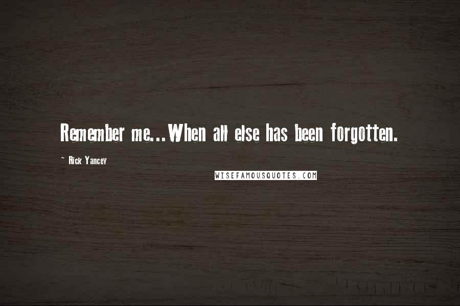 Rick Yancey Quotes: Remember me...When all else has been forgotten.