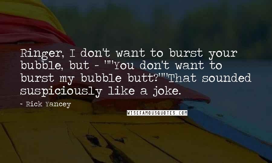Rick Yancey Quotes: Ringer, I don't want to burst your bubble, but - ""You don't want to burst my bubble butt?""That sounded suspiciously like a joke.