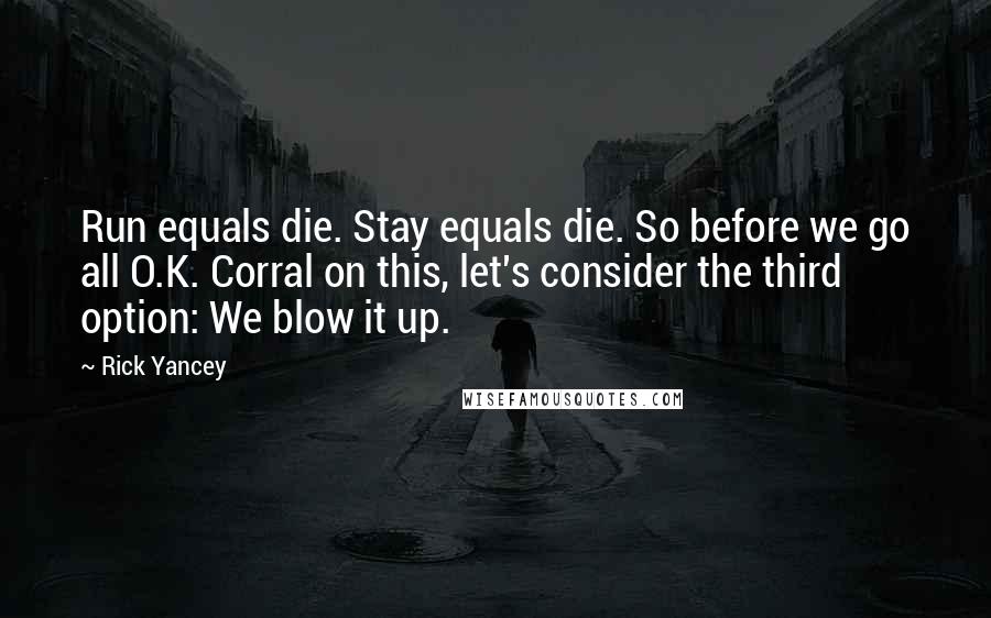 Rick Yancey Quotes: Run equals die. Stay equals die. So before we go all O.K. Corral on this, let's consider the third option: We blow it up.