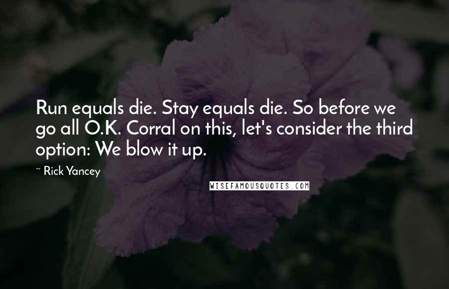 Rick Yancey Quotes: Run equals die. Stay equals die. So before we go all O.K. Corral on this, let's consider the third option: We blow it up.