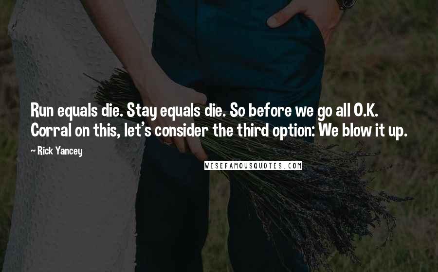 Rick Yancey Quotes: Run equals die. Stay equals die. So before we go all O.K. Corral on this, let's consider the third option: We blow it up.