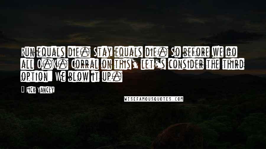 Rick Yancey Quotes: Run equals die. Stay equals die. So before we go all O.K. Corral on this, let's consider the third option: We blow it up.