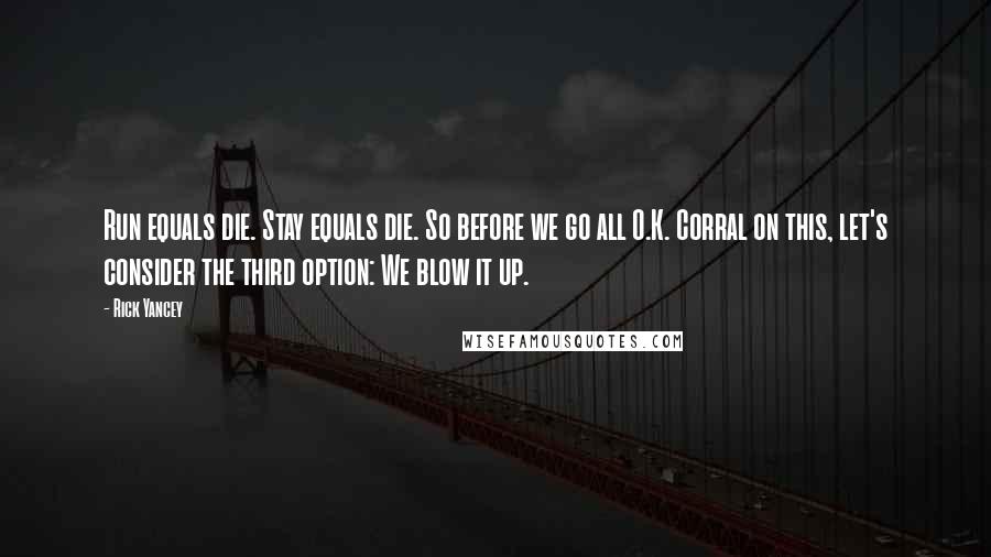 Rick Yancey Quotes: Run equals die. Stay equals die. So before we go all O.K. Corral on this, let's consider the third option: We blow it up.