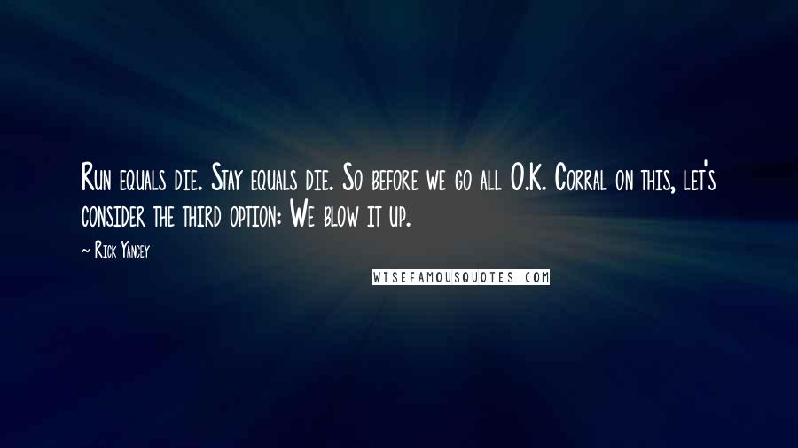 Rick Yancey Quotes: Run equals die. Stay equals die. So before we go all O.K. Corral on this, let's consider the third option: We blow it up.