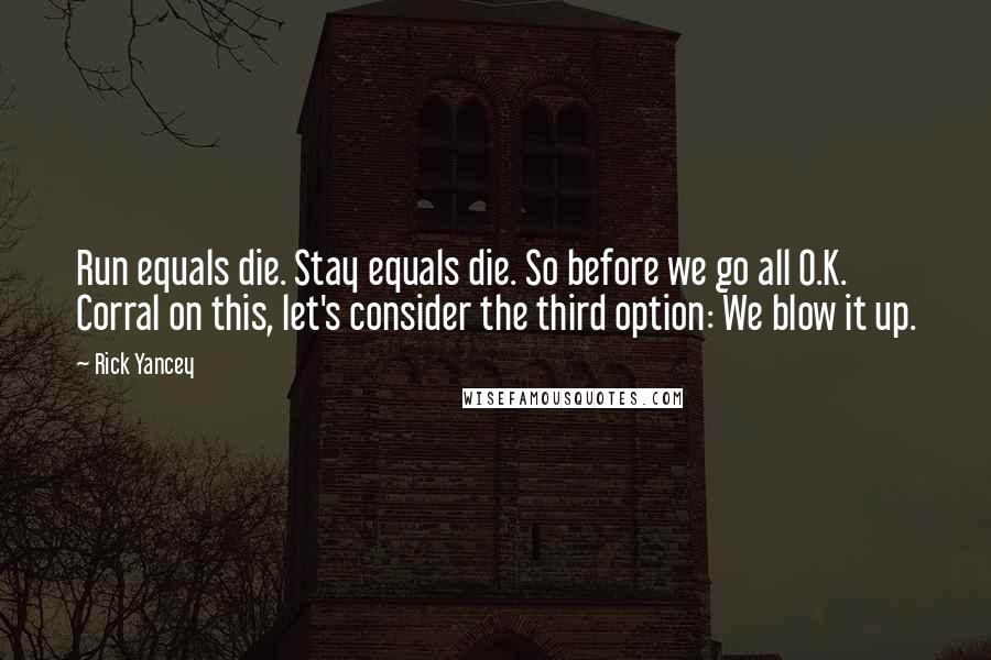 Rick Yancey Quotes: Run equals die. Stay equals die. So before we go all O.K. Corral on this, let's consider the third option: We blow it up.