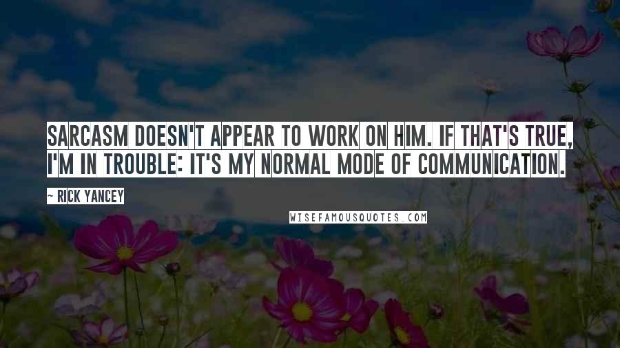 Rick Yancey Quotes: Sarcasm doesn't appear to work on him. If that's true, I'm in trouble: It's my normal mode of communication.