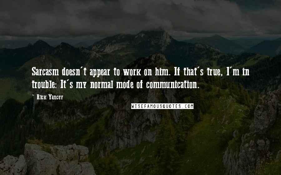 Rick Yancey Quotes: Sarcasm doesn't appear to work on him. If that's true, I'm in trouble: It's my normal mode of communication.