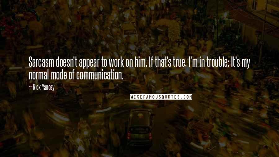 Rick Yancey Quotes: Sarcasm doesn't appear to work on him. If that's true, I'm in trouble: It's my normal mode of communication.