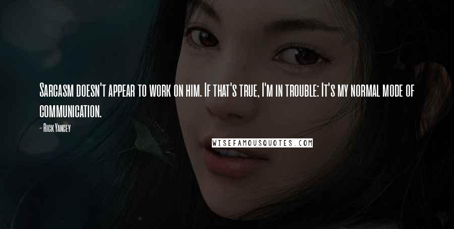 Rick Yancey Quotes: Sarcasm doesn't appear to work on him. If that's true, I'm in trouble: It's my normal mode of communication.