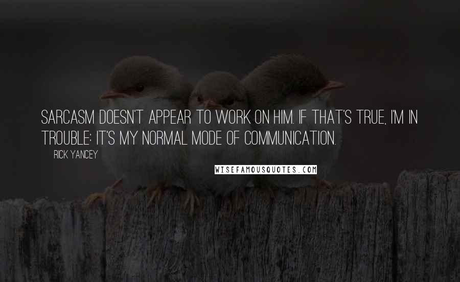 Rick Yancey Quotes: Sarcasm doesn't appear to work on him. If that's true, I'm in trouble: It's my normal mode of communication.