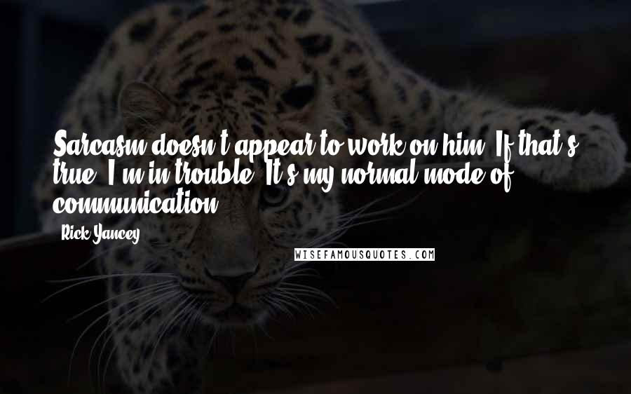 Rick Yancey Quotes: Sarcasm doesn't appear to work on him. If that's true, I'm in trouble: It's my normal mode of communication.