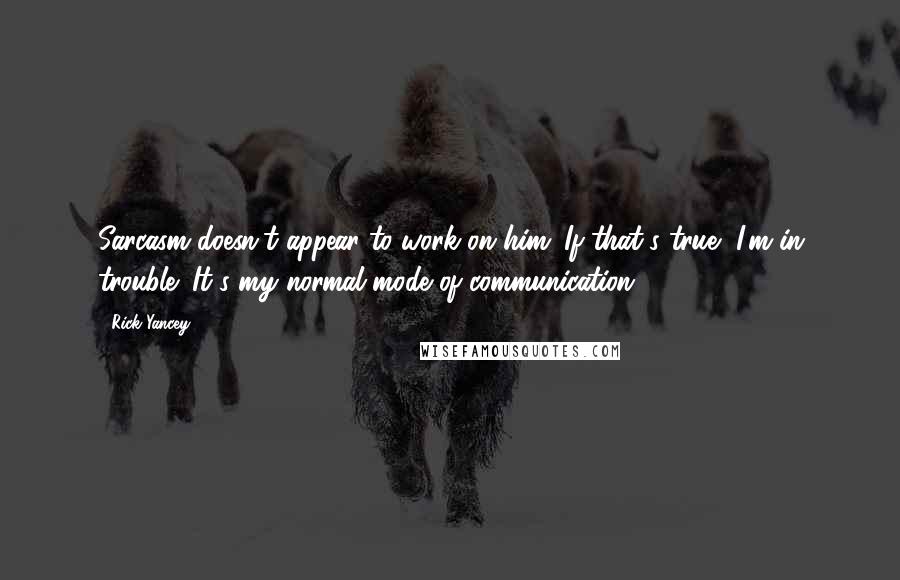 Rick Yancey Quotes: Sarcasm doesn't appear to work on him. If that's true, I'm in trouble: It's my normal mode of communication.