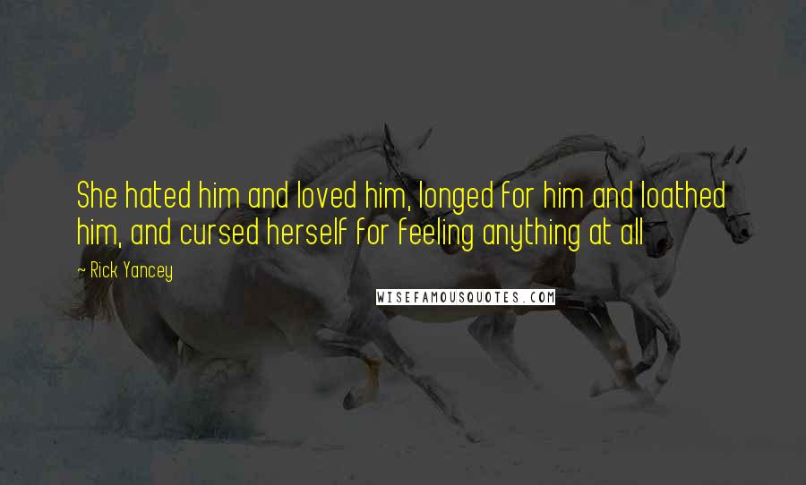 Rick Yancey Quotes: She hated him and loved him, longed for him and loathed him, and cursed herself for feeling anything at all