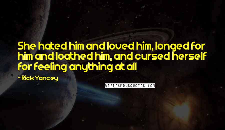 Rick Yancey Quotes: She hated him and loved him, longed for him and loathed him, and cursed herself for feeling anything at all