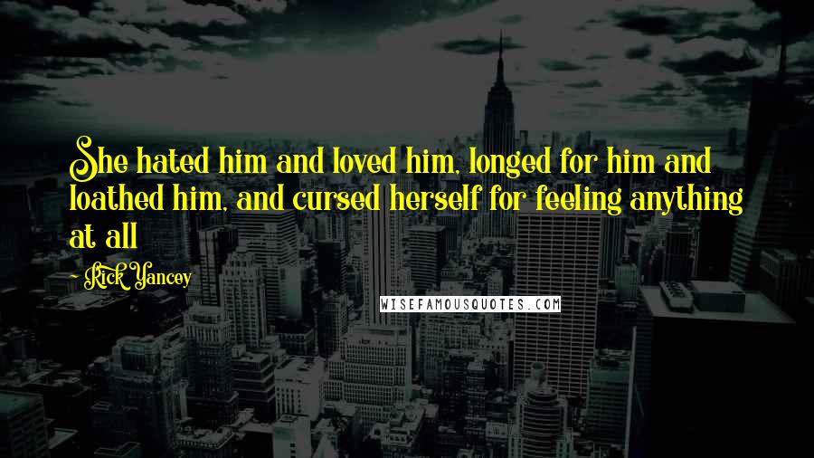 Rick Yancey Quotes: She hated him and loved him, longed for him and loathed him, and cursed herself for feeling anything at all