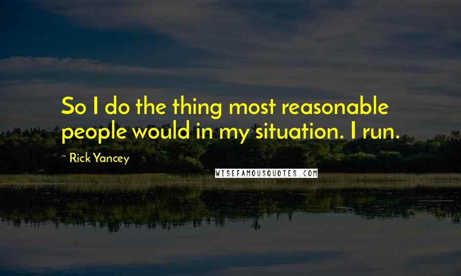 Rick Yancey Quotes: So I do the thing most reasonable people would in my situation. I run.