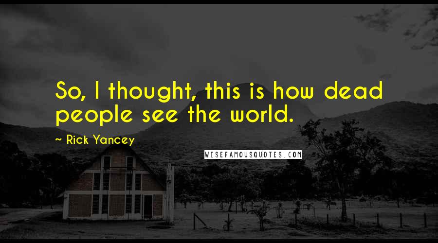 Rick Yancey Quotes: So, I thought, this is how dead people see the world.