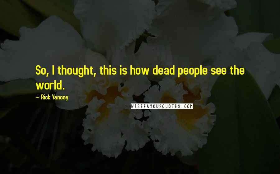 Rick Yancey Quotes: So, I thought, this is how dead people see the world.