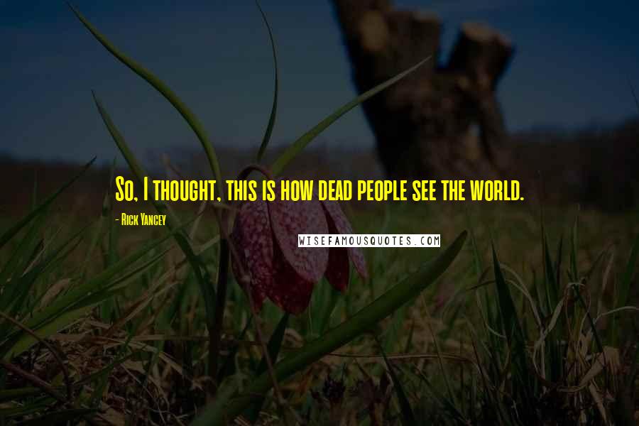 Rick Yancey Quotes: So, I thought, this is how dead people see the world.