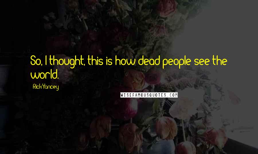 Rick Yancey Quotes: So, I thought, this is how dead people see the world.