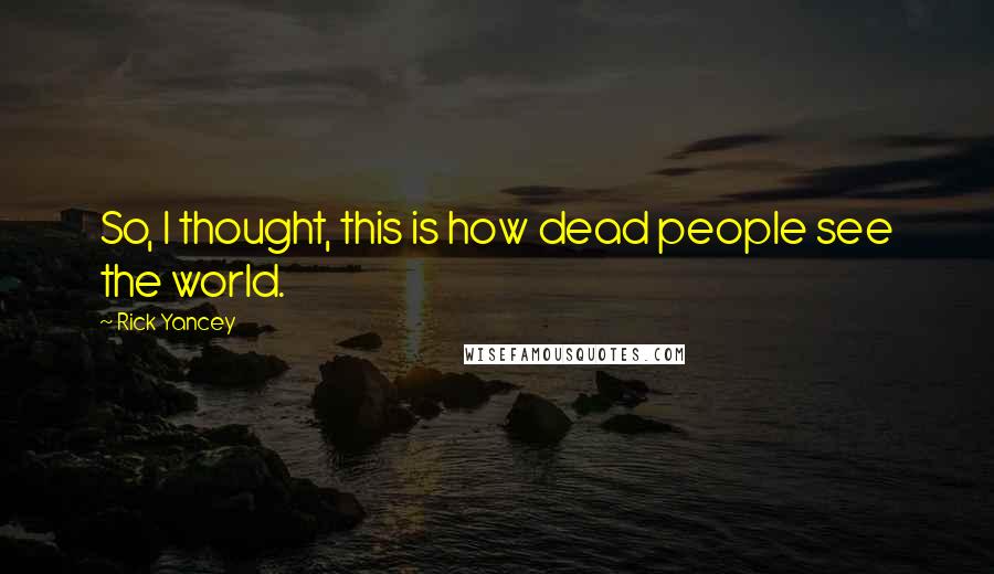 Rick Yancey Quotes: So, I thought, this is how dead people see the world.