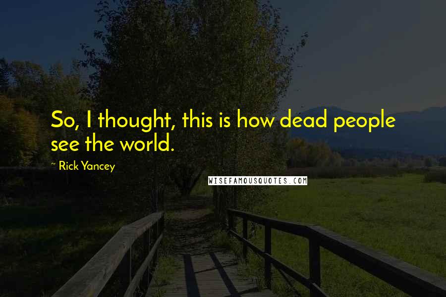 Rick Yancey Quotes: So, I thought, this is how dead people see the world.