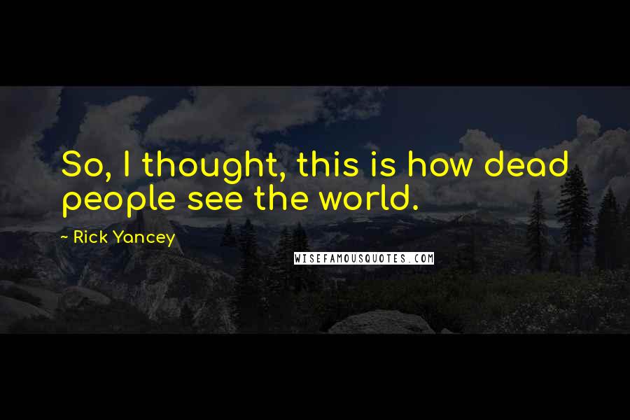 Rick Yancey Quotes: So, I thought, this is how dead people see the world.