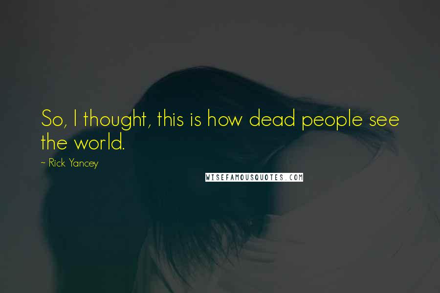 Rick Yancey Quotes: So, I thought, this is how dead people see the world.