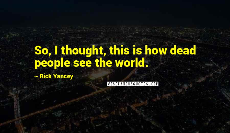 Rick Yancey Quotes: So, I thought, this is how dead people see the world.