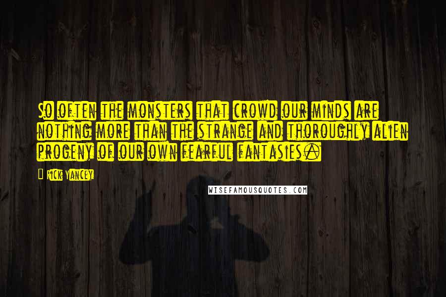 Rick Yancey Quotes: So often the monsters that crowd our minds are nothing more than the strange and thoroughly alien progeny of our own fearful fantasies.
