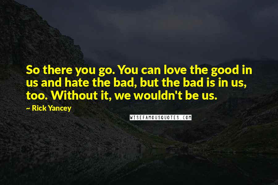 Rick Yancey Quotes: So there you go. You can love the good in us and hate the bad, but the bad is in us, too. Without it, we wouldn't be us.