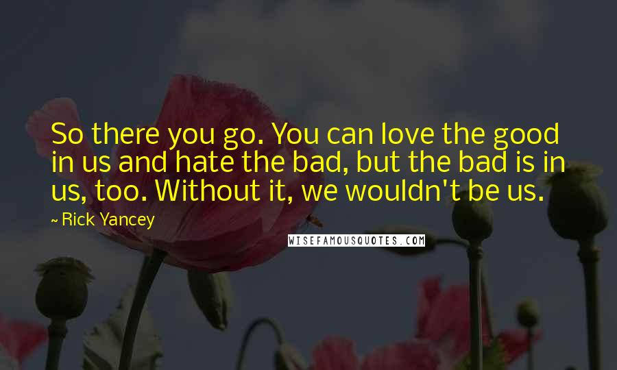 Rick Yancey Quotes: So there you go. You can love the good in us and hate the bad, but the bad is in us, too. Without it, we wouldn't be us.